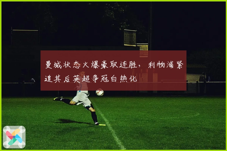 曼城状态火爆豪取连胜，利物浦紧追其后英超争冠白热化