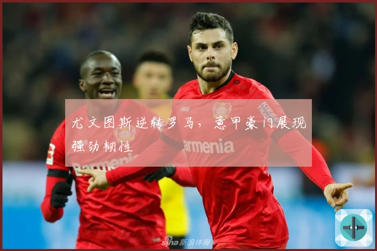 尤文图斯逆转罗马，意甲豪门展现强劲韧性