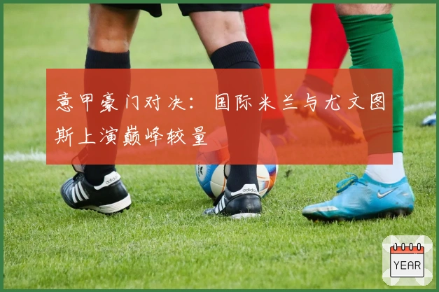 意甲豪门对决:国际米兰与尤文图斯上演巅峰较量