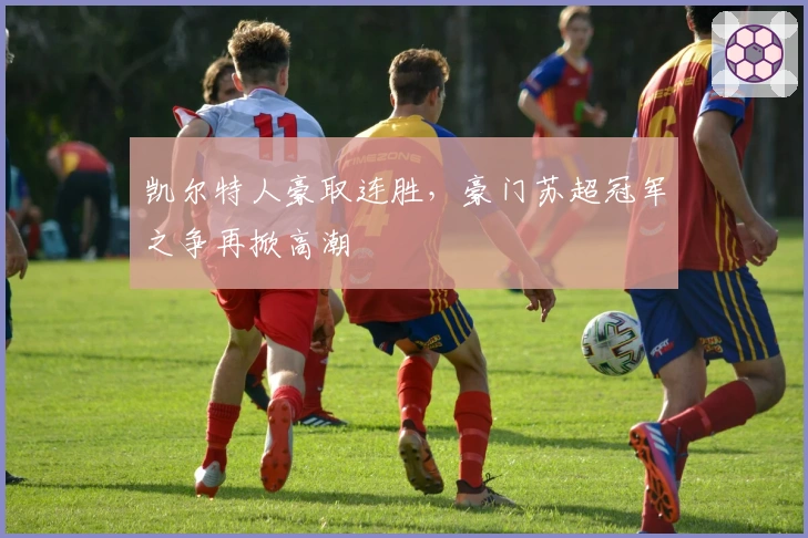 凯尔特人豪取连胜，豪门苏超冠军之争再掀高潮