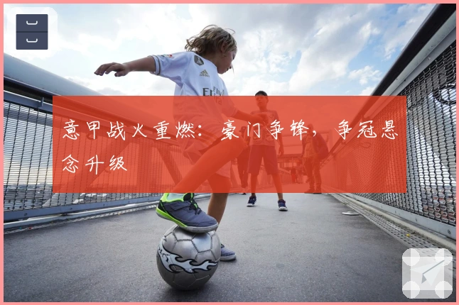 意甲战火重燃:豪门争锋,争冠悬念升级