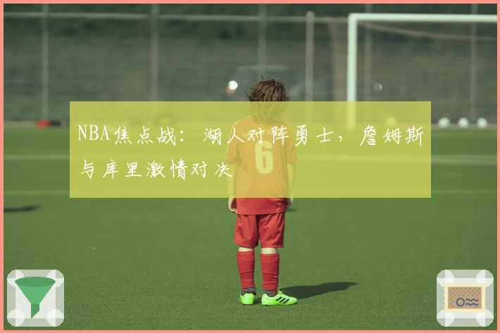 NBA焦点战:湖人对阵勇士,詹姆斯与库里激情对决