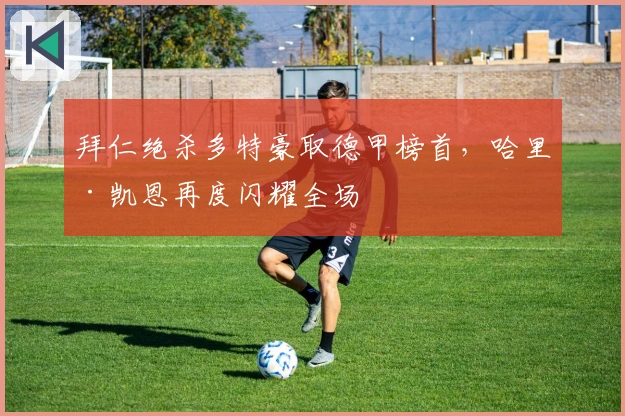 拜仁绝杀多特豪取德甲榜首，哈里·凯恩再度闪耀全场