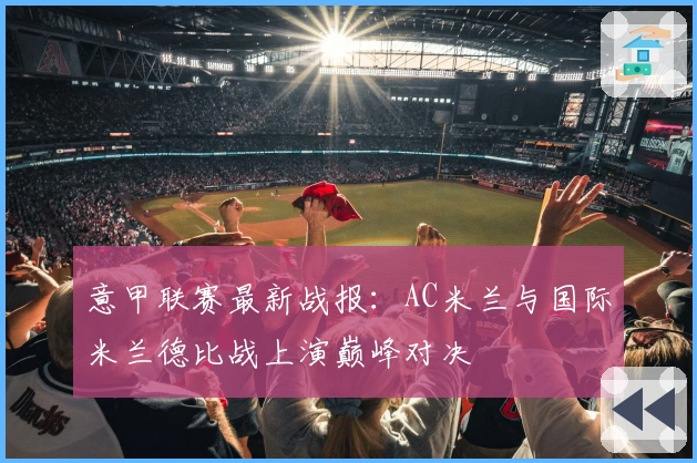 意甲联赛最新战报：AC米兰与国际米兰德比战上演巅峰对决