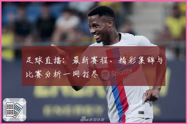 足球直播：最新赛程、精彩集锦与比赛分析一网打尽
