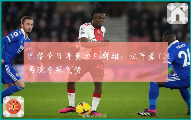 巴黎圣日耳曼力压群雄，法甲豪门再现夺冠气势