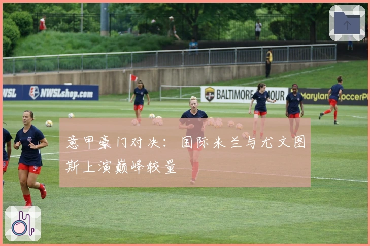 意甲豪门对决：国际米兰与尤文图斯上演巅峰较量