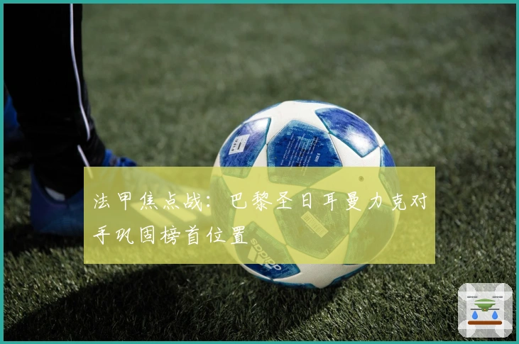 法甲焦点战：巴黎圣日耳曼力克对手巩固榜首位置