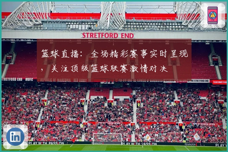 篮球直播：全场精彩赛事实时呈现，关注顶级篮球联赛激情对决