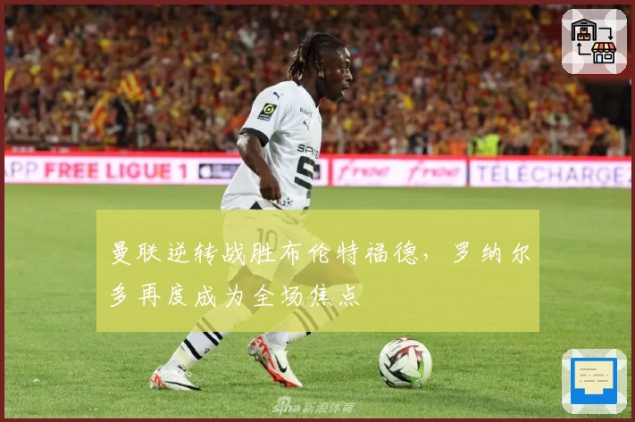 曼联逆转战胜布伦特福德，罗纳尔多再度成为全场焦点