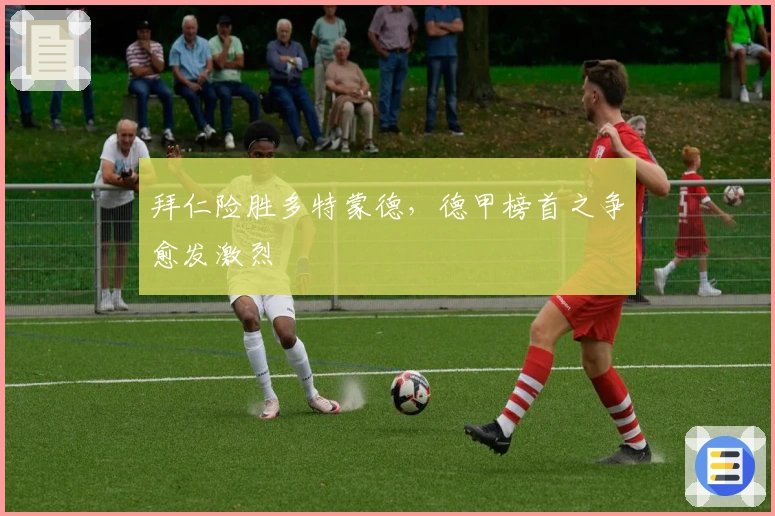 拜仁险胜多特蒙德,德甲榜首之争愈发激烈