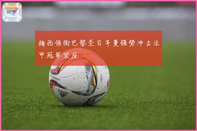 梅西领衔巴黎圣日耳曼强势冲击法甲冠军宝座