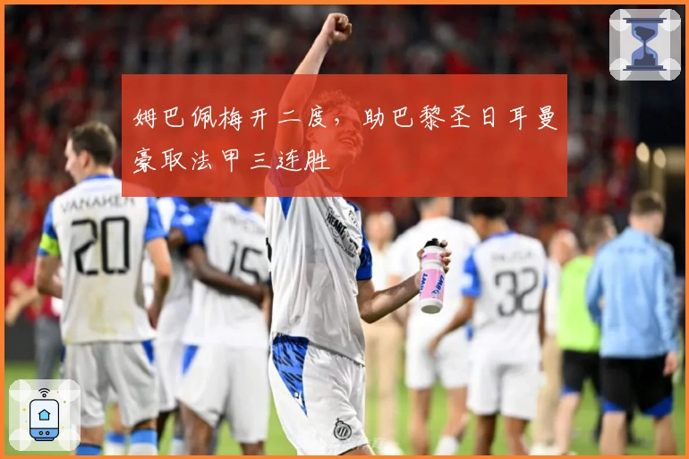 姆巴佩梅开二度，助巴黎圣日耳曼豪取法甲三连胜