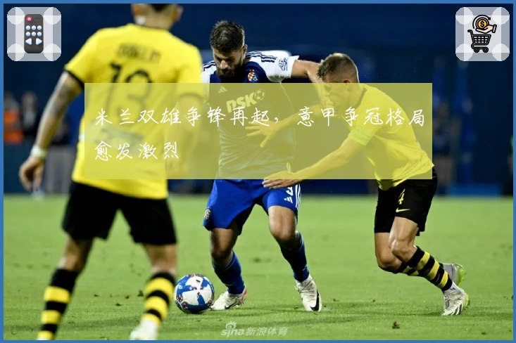 米兰双雄争锋再起,意甲争冠格局愈发激烈