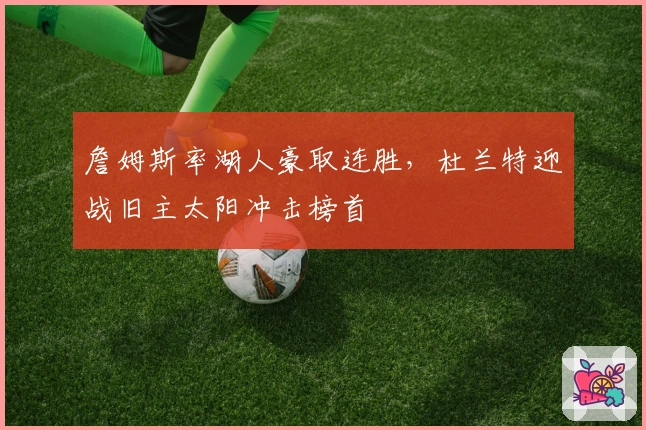 詹姆斯率湖人豪取连胜，杜兰特迎战旧主太阳冲击榜首