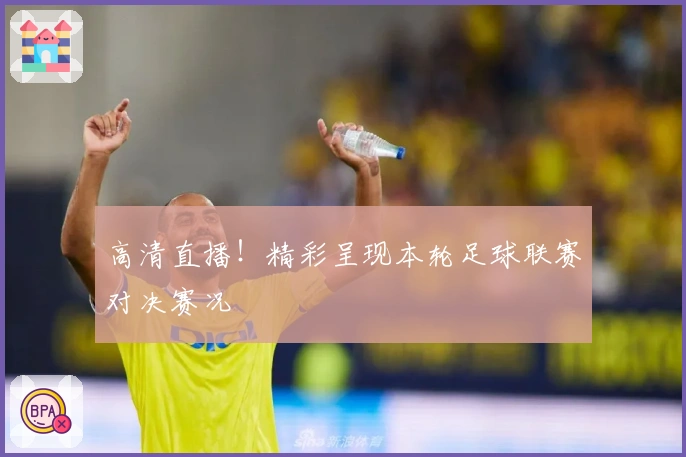 高清直播！精彩呈现本轮足球联赛对决赛况