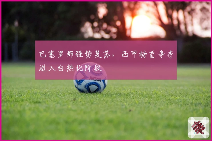 巴塞罗那强势复苏，西甲榜首争夺进入白热化阶段