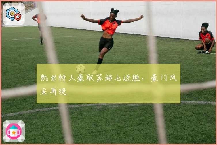 凯尔特人豪取苏超七连胜，豪门风采再现