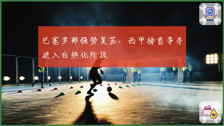 巴塞罗那强势复苏，西甲榜首争夺进入白热化阶段