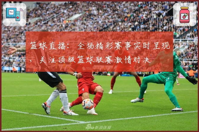 篮球直播:全场精彩赛事实时呈现,关注顶级篮球联赛激情对决